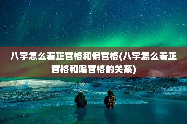 八字怎么看正官格和偏官格(八字怎么看正官格和偏官格的关系)