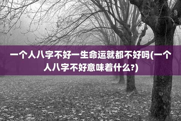 一个人八字不好一生命运就都不好吗(一个人八字不好意味着什么?)