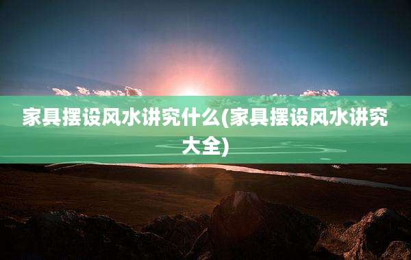 家具摆设风水讲究什么(家具摆设风水讲究大全)