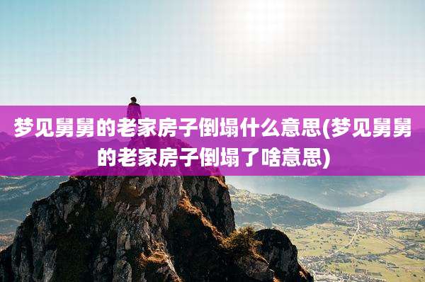 梦见舅舅的老家房子倒塌什么意思(梦见舅舅的老家房子倒塌了啥意思)