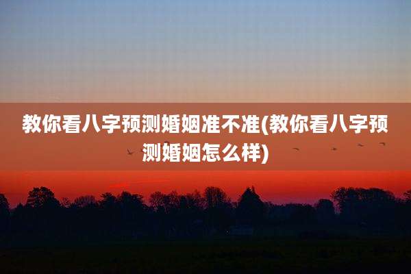 教你看八字预测婚姻准不准(教你看八字预测婚姻怎么样)