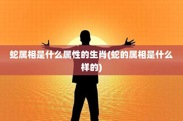 蛇属相是什么属性的生肖(蛇的属相是什么样的)
