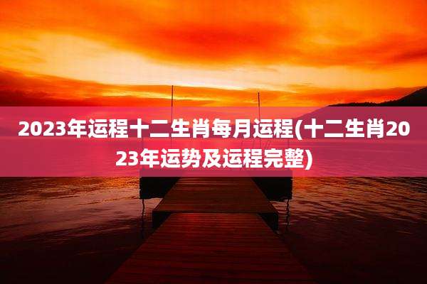 2023年运程十二生肖每月运程(十二生肖2023年运势及运程完整)