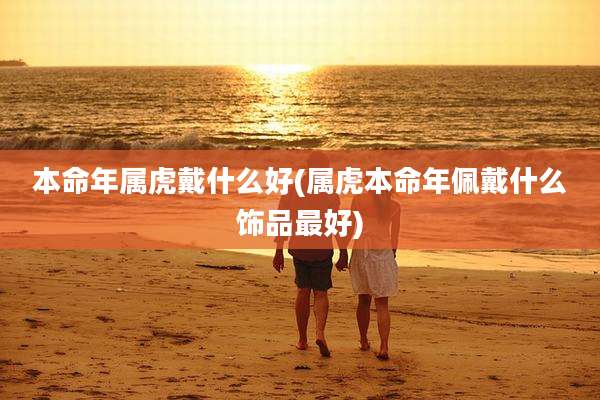 本命年属虎戴什么好(属虎本命年佩戴什么饰品最好)
