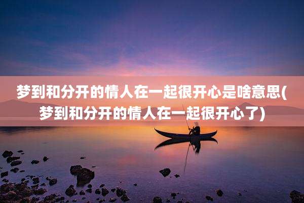 梦到和分开的情人在一起很开心是啥意思(梦到和分开的情人在一起很开心了)