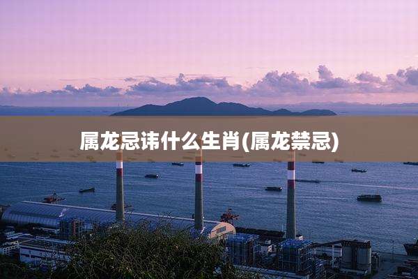 属龙忌讳什么生肖(属龙禁忌)