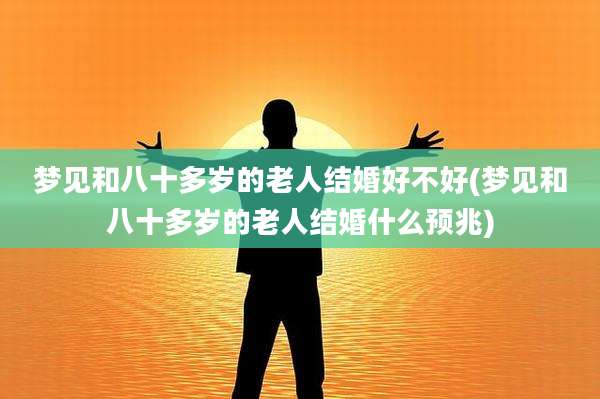 梦见和八十多岁的老人结婚好不好(梦见和八十多岁的老人结婚什么预兆)