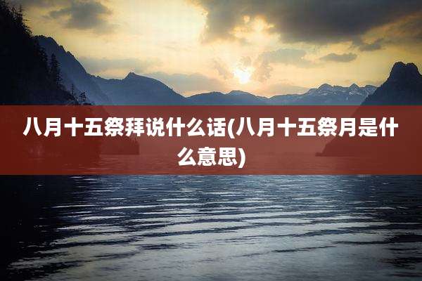 八月十五祭拜说什么话(八月十五祭月是什么意思)
