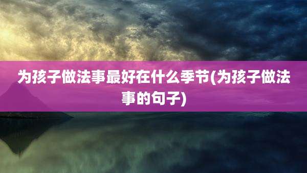 为孩子做法事最好在什么季节(为孩子做法事的句子)