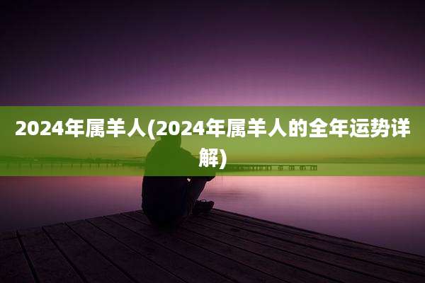 2024年属羊人(2024年属羊人的全年运势详解)