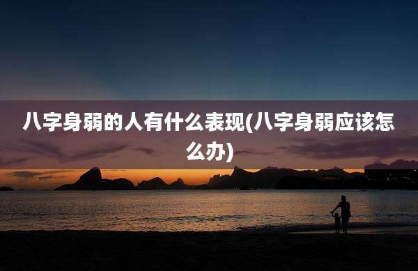 八字身弱的人有什么表现(八字身弱应该怎么办)
