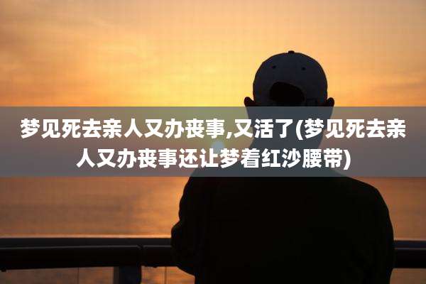 梦见死去亲人又办丧事,又活了(梦见死去亲人又办丧事还让梦着红沙腰带)