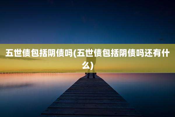 五世债包括阴债吗(五世债包括阴债吗还有什么)