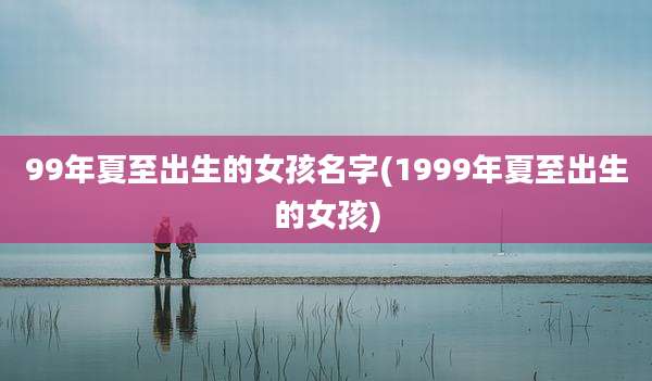 99年夏至出生的女孩名字(1999年夏至出生的女孩)