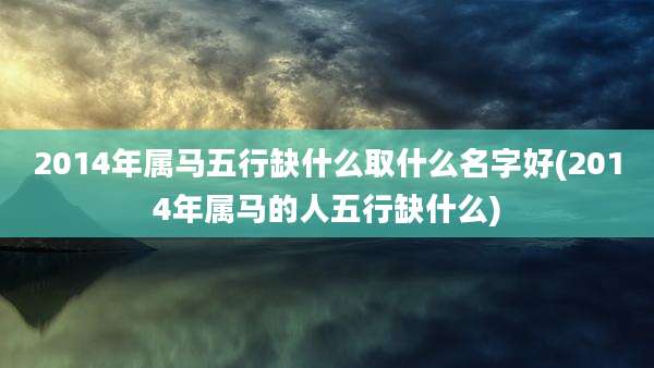 2014年属马五行缺什么取什么名字好(2014年属马的人五行缺什么)