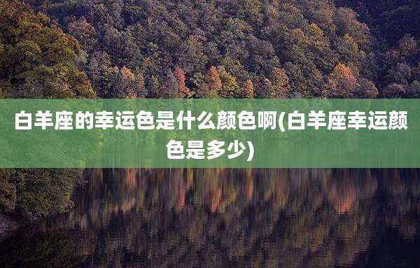 白羊座的幸运色是什么颜色啊(白羊座幸运颜色是多少)