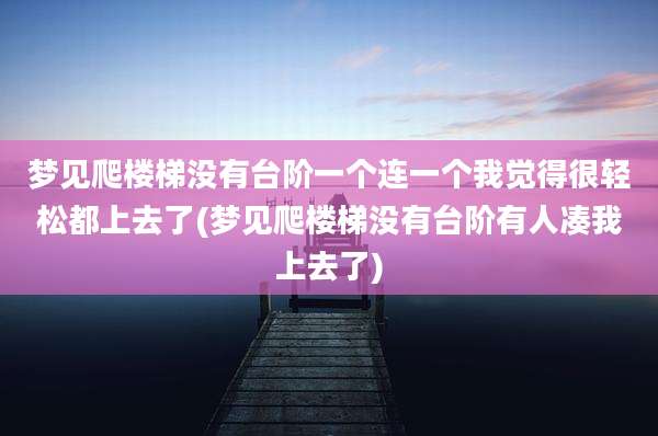 梦见爬楼梯没有台阶一个连一个我觉得很轻松都上去了(梦见爬楼梯没有台阶有人凑我上去了)