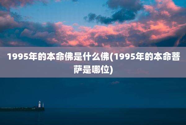 1995年的本命佛是什么佛(1995年的本命菩萨是哪位)