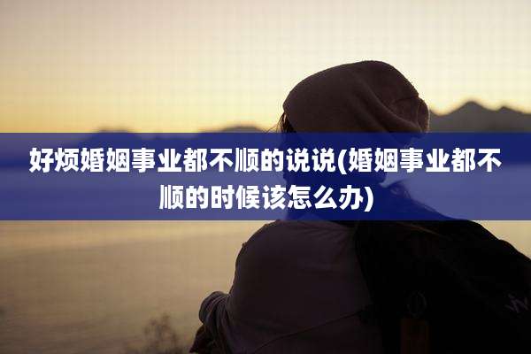 好烦婚姻事业都不顺的说说(婚姻事业都不顺的时候该怎么办)