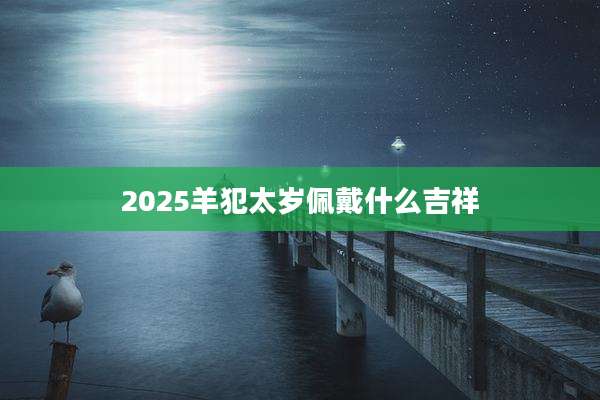 2025羊犯太岁佩戴什么吉祥