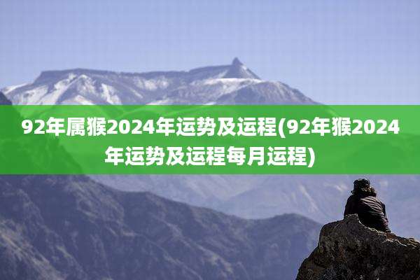 92年属猴2024年运势及运程(92年猴2024年运势及运程每月运程)