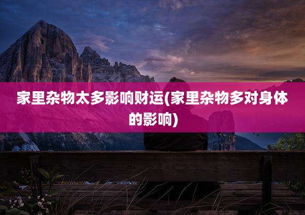 家里杂物太多影响财运(家里杂物多对身体的影响)