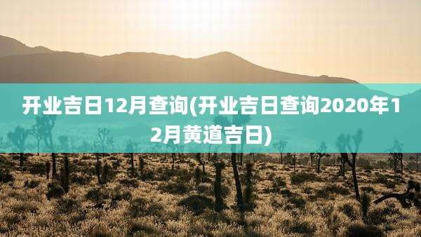 开业吉日12月查询(开业吉日查询2020年12月黄道吉日)