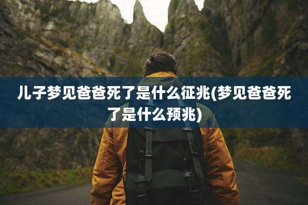 儿子梦见爸爸死了是什么征兆(梦见爸爸死了是什么预兆)