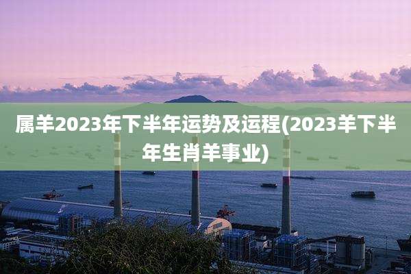 属羊2023年下半年运势及运程(2023羊下半年生肖羊事业)