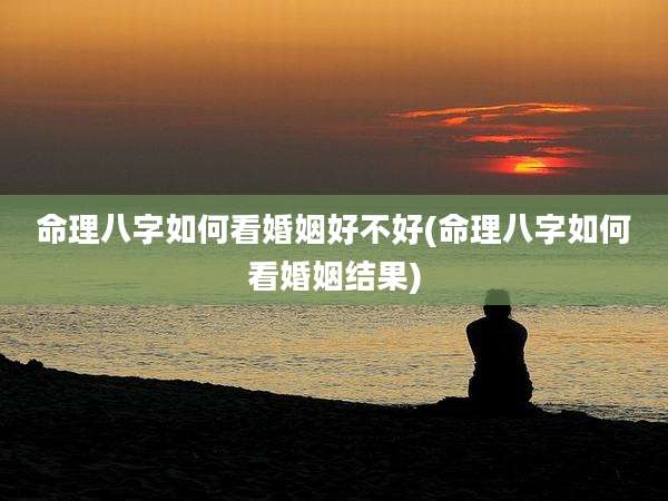 命理八字如何看婚姻好不好(命理八字如何看婚姻结果)