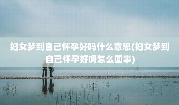 妇女梦到自己怀孕好吗什么意思(妇女梦到自己怀孕好吗怎么回事)