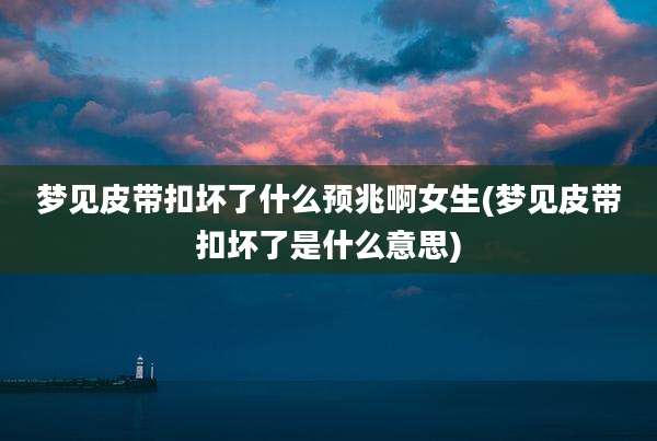 梦见皮带扣坏了什么预兆啊女生(梦见皮带扣坏了是什么意思)
