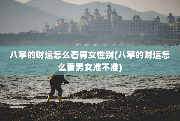 八字的财运怎么看男女性别(八字的财运怎么看男女准不准)