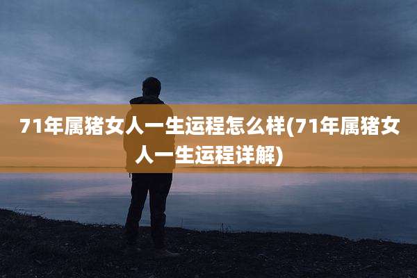 71年属猪女人一生运程怎么样(71年属猪女人一生运程详解)