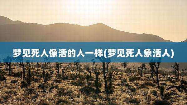 梦见死人像活的人一样(梦见死人象活人)