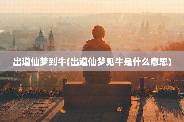 出道仙梦到牛(出道仙梦见牛是什么意思)