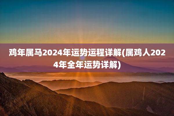 鸡年属马2024年运势运程详解(属鸡人2024年全年运势详解)