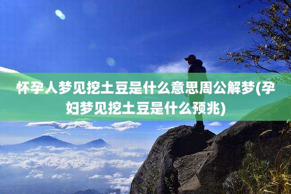 怀孕人梦见挖土豆是什么意思周公解梦(孕妇梦见挖土豆是什么预兆)