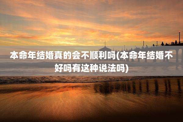 本命年结婚真的会不顺利吗(本命年结婚不好吗有这种说法吗)