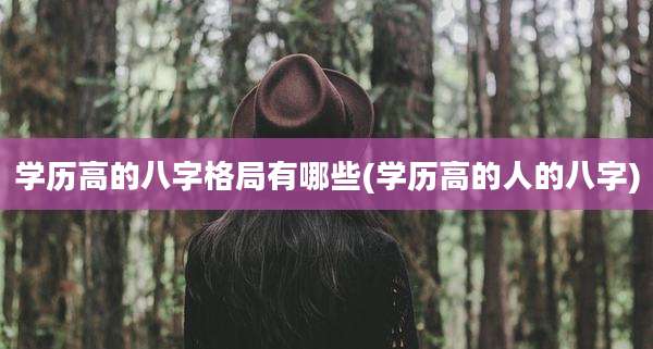 学历高的八字格局有哪些(学历高的人的八字)