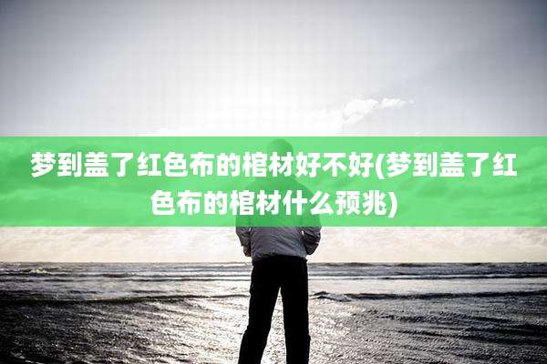 梦到盖了红色布的棺材好不好(梦到盖了红色布的棺材什么预兆)
