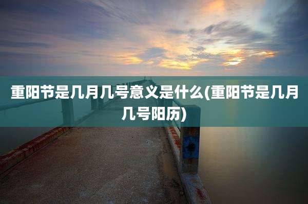 重阳节是几月几号意义是什么(重阳节是几月几号阳历)