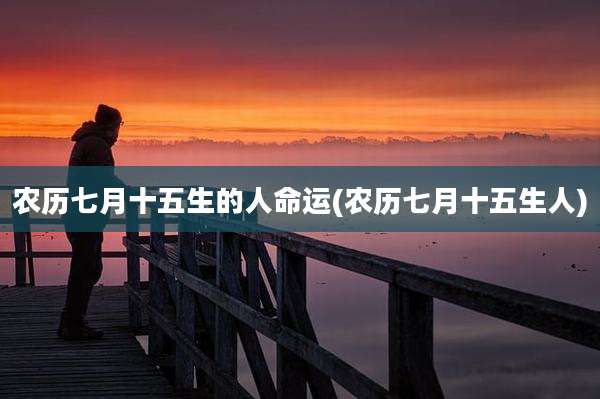 农历七月十五生的人命运(农历七月十五生人)