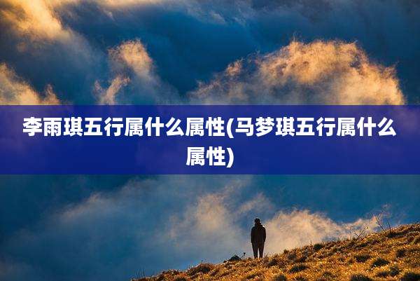 李雨琪五行属什么属性(马梦琪五行属什么属性)