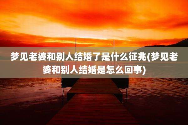 梦见老婆和别人结婚了是什么征兆(梦见老婆和别人结婚是怎么回事)