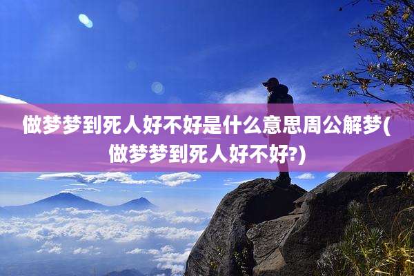 做梦梦到死人好不好是什么意思周公解梦(做梦梦到死人好不好?)