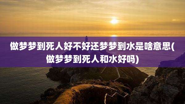 做梦梦到死人好不好还梦梦到水是啥意思(做梦梦到死人和水好吗)