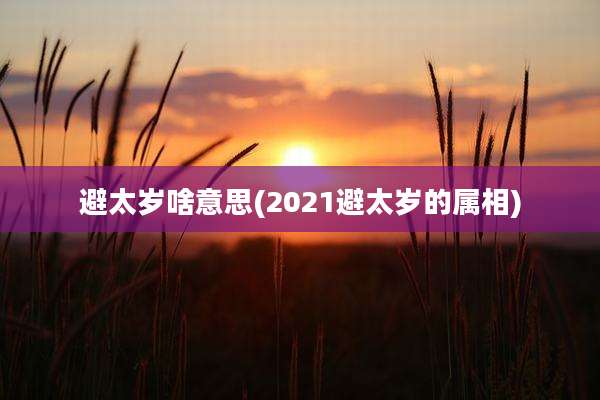 避太岁啥意思(2021避太岁的属相)