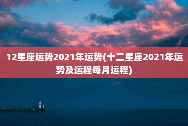 12星座运势2021年运势(十二星座2021年运势及运程每月运程)