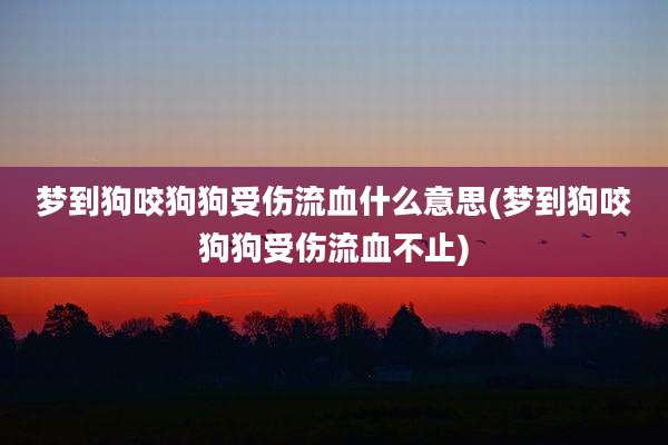 梦到狗咬狗狗受伤流血什么意思(梦到狗咬狗狗受伤流血不止)